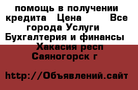 помощь в получении кредита › Цена ­ 10 - Все города Услуги » Бухгалтерия и финансы   . Хакасия респ.,Саяногорск г.